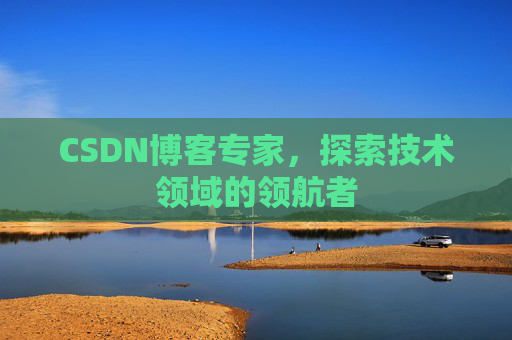 CSDN博客专家，探索技术领域的领航者